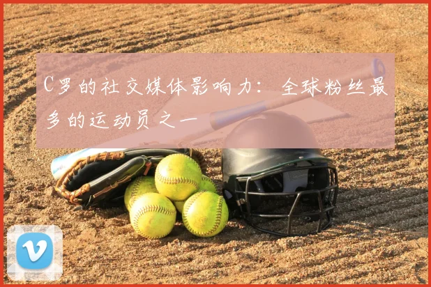 C罗的社交媒体影响力：全球粉丝最多的运动员之一