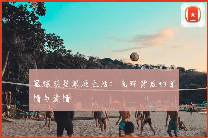 篮球明星家庭生活：光环背后的亲情与爱情