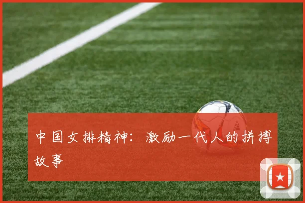 中国女排精神：激励一代人的拼搏故事